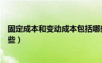 固定成本和变动成本包括哪些（固定成本和变动成本包括哪些）