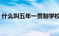 什么叫五年一贯制学校（什么叫五年一贯制）