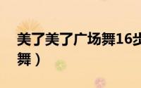 美了美了广场舞16步小沈阳（美了美了广场舞）