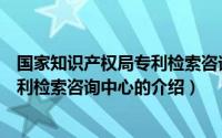 国家知识产权局专利检索咨询中心（关于国家知识产权局专利检索咨询中心的介绍）