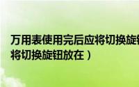 万用表使用完后应将切换旋钮放在哪里（万用表使用完后应将切换旋钮放在）