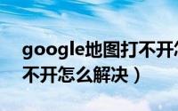 google地图打不开怎么办（google地图打不开怎么解决）