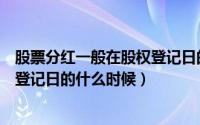 股票分红一般在股权登记日的什么时候（股票分红是在股权登记日的什么时候）