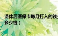 退休后医保卡每月打入的钱变少了（退休后医保卡每月打入多少钱）