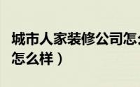 城市人家装修公司怎么样（城市人家装修公司怎么样）