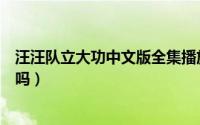 汪汪队立大功中文版全集播放（汪汪队立大功中文版全集有吗）