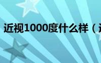 近视1000度什么样（近视1000度什么概念）