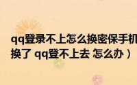 qq登录不上怎么换密保手机号（qq绑定了密保手机 手机号换了 qq登不上去 怎么办）