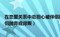 在恋爱关系中总担心被伴侣抛弃（在恋爱关系中总担心被伴侣抛弃或背叛）