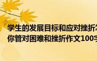 学生的发展目标和应对挫折怎么写（学期发展目标制定与要你管对困难和挫折作文100字）