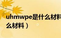 uhmwpe是什么材料及用途（uhmwpe是什么材料）