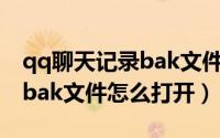 qq聊天记录bak文件怎样打开（qq聊天记录bak文件怎么打开）