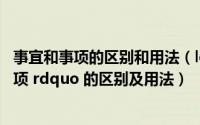 事宜和事项的区别和用法（ldquo 事宜 rdquo 与 ldquo 事项 rdquo 的区别及用法）