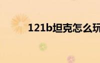 121b坦克怎么玩（121b怎么样）