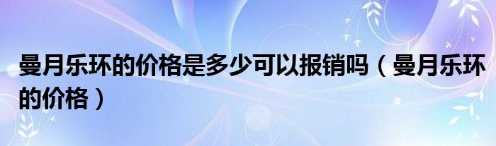 曼月乐环的价格是多少可以报销吗（曼月乐环的价格）