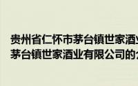 贵州省仁怀市茅台镇世家酒业有限公司（关于贵州省仁怀市茅台镇世家酒业有限公司的介绍）