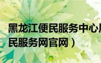 黑龙江便民服务中心周六日休息么（黑龙江便民服务网官网）