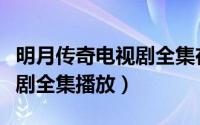 明月传奇电视剧全集在线观看（明月传奇电视剧全集播放）