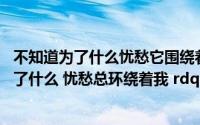 不知道为了什么忧愁它围绕着我是哪首歌（rdquo 不知道为了什么 忧愁总环绕着我 rdquo 是哪首歌的歌词）