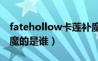 fatehollow卡莲补魔无和谐（fate中 卡莲补魔的是谁）