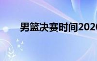 男篮决赛时间2020（男篮决赛时间）