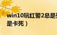 win10玩红警2总是死机（win10玩红警2总是卡死）