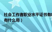 社会工作者职业水平证书有啥用（社会工作者职业水平证书有什么用）